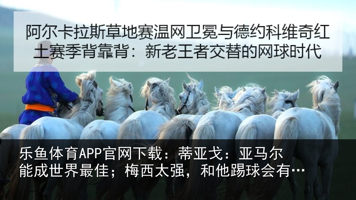 乐鱼体育APP官网下载:蒂亚戈:亚马尔能成世界最佳;梅西太强,和他踢球会有挫败感