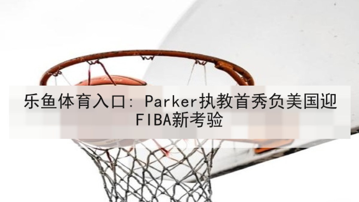 乐鱼体育入口: Parker执教首秀负美国迎FIBA新考验