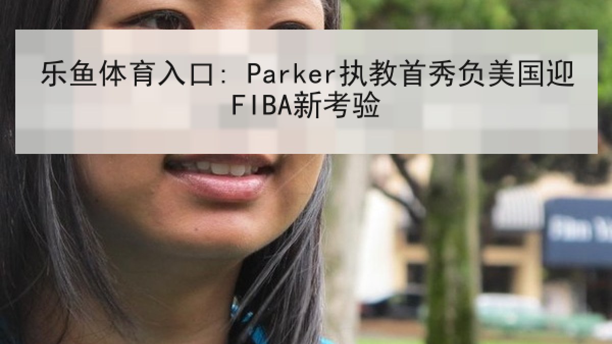 乐鱼体育入口: Parker执教首秀负美国迎FIBA新考验