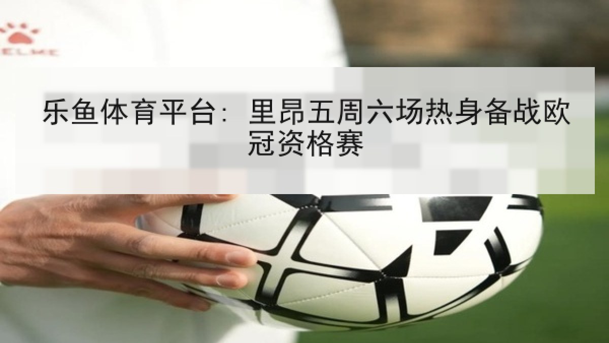 乐鱼体育平台: 里昂五周六场热身备战欧冠资格赛