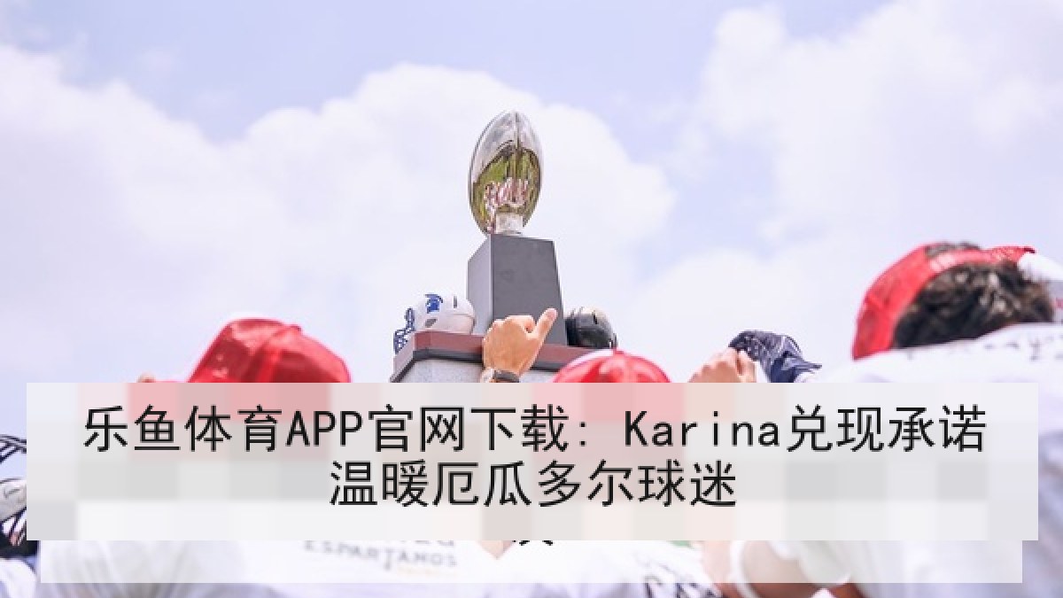 乐鱼体育APP官网下载: Karina兑现承诺温暖厄瓜多尔球迷