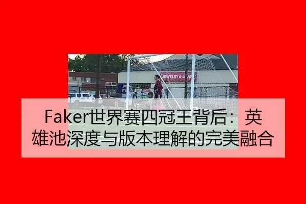 Faker世界赛四冠王背后：英雄池深度与版本理解的完美融合