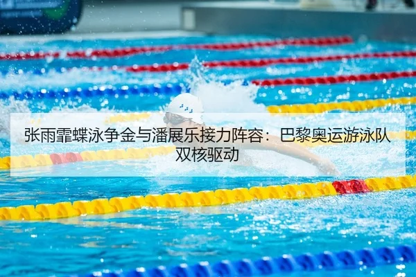 张雨霏蝶泳争金与潘展乐接力阵容：巴黎奥运游泳队双核驱动