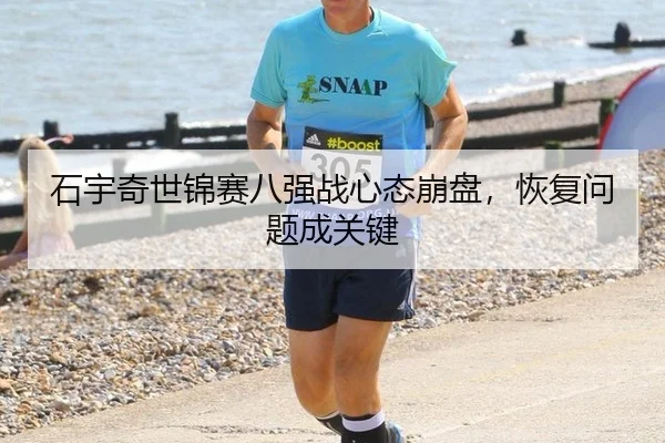 石宇奇世锦赛八强战心态崩盘，恢复问题成关键