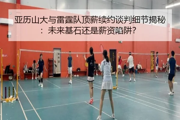 亚历山大与雷霆队顶薪续约谈判细节揭秘：未来基石还是薪资陷阱？