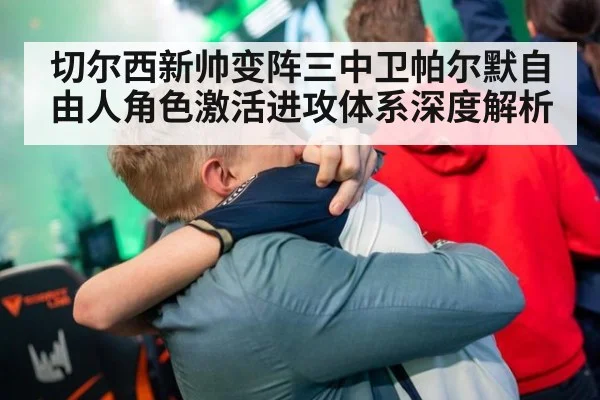 切尔西新帅变阵三中卫帕尔默自由人角色激活进攻体系深度解析