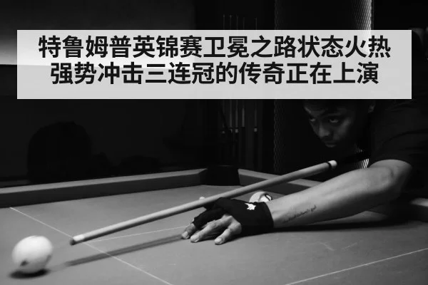 特鲁姆普英锦赛卫冕之路状态火热强势冲击三连冠的传奇正在上演