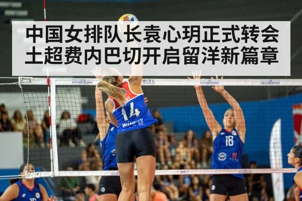 中国女排队长袁心玥正式转会土超费内巴切开启留洋新篇章