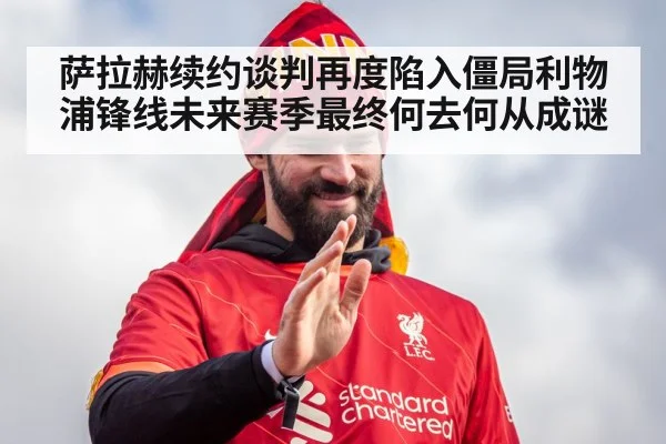 萨拉赫续约谈判再度陷入僵局利物浦锋线未来赛季最终何去何从成谜