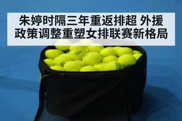 朱婷时隔三年重返排超 外援政策调整重塑女排联赛新格局