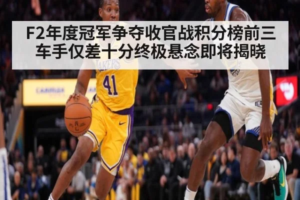 F2年度冠军争夺收官战积分榜前三车手仅差十分终极悬念即将揭晓